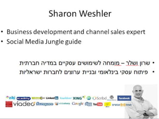 Sharon Weshler
• Business development and channel sales expert
• Investment banker for Israeli tech ventures
• Social Media Jungle guide

•                                  –
•
 