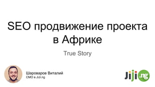 SEO продвижение проекта
в Африке
True Story
Шароваров Виталий
CMO в JiJi.ng
 