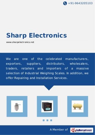 +91-9643205103
A Member of
Sharp Electronics
www.sharpelectronics.net
We are one of the celebrated manufacturers,
exporters, suppliers, distributors, wholesalers,
traders, retailers and importers of a massive
selection of Industrial Weighing Scales. In addition, we
offer Repairing and Installation Services.
 