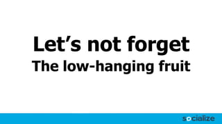 Let’s not forget
The low-hanging fruit
 