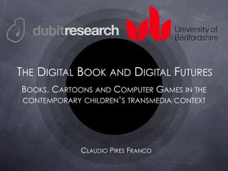 BOOKS, CARTOONS AND COMPUTER GAMES IN THE
CONTEMPORARY CHILDREN’S TRANSMEDIA CONTEXT
CLAUDIO PIRES FRANCO
THE DIGITAL BOOK AND DIGITAL FUTURES
 