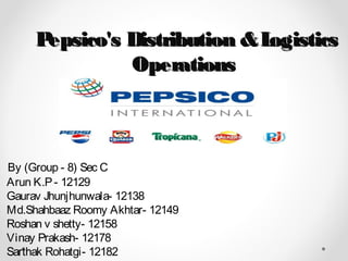 Pepsico's Distribution &LogisticsPepsico's Distribution &Logistics
OperationsOperations
By (Group - 8) Sec C
Arun K.P- 12129
Gaurav Jhunjhunwala- 12138
Md.Shahbaaz Roomy Akhtar- 12149
Roshan v shetty- 12158
Vinay Prakash- 12178
Sarthak Rohatgi- 12182
 