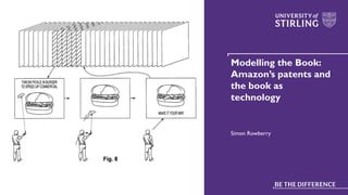 Modelling the Book:
Amazon’s patents and
the book as
technology
Simon Rowberry
 