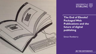 The End of Ebooks?
Packaged Web
Publications and the
future of digital
publishing
Simon Rowberry
 