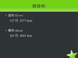 解答例
●   宮村 (C++)
      127 行 2577 byte

●   橋本 (Java)
      161 行 4841 byte
 