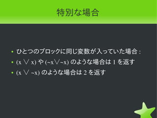 特別な場合



●   ひとつのブロックに同じ変数が入っていた場合 :
●   (x ∨ x) や (~x∨~x) のような場合は 1 を返す
●   (x ∨ ~x) のような場合は 2 を返す
 