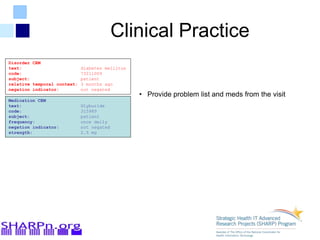 Clinical Practice
Disorder CEM
text: diabetes mellitus
code: 73211009
subject: patient
relative temporal context: 3 months ago
negation indicator: not negated
Medication CEM
text: Glyburide
code: 315989
subject: patient
frequency: once daily
negation indicator: not negated
strength: 2.5 mg
• Provide problem list and meds from the visit
 