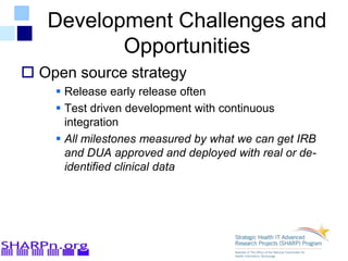 Development Challenges and
Opportunities
 Open source strategy
 Release early release often
 Test driven development with continuous
integration
 All milestones measured by what we can get IRB
and DUA approved and deployed with real or de-
identified clinical data
 