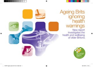 Ageing Brits
ignoring
health
warnings
New report
investigates the
health and wellbeing
of older Britons

ShARP Ageing report 2013 V2 (1538).indd 1

06/12/2013 18:01

 