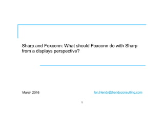 Sharp and Foxconn: What should Foxconn do with Sharp
from a displays perspective?
March 2016
1
Ian.Hendy@hendyconsulting.com
 