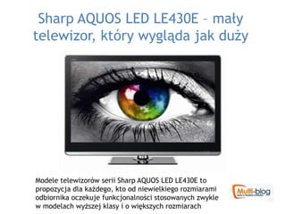 Sharp AQUOS LED LE430E – mały
telewizor, który wygląda jak duży




Modele telewizorów serii Sharp AQUOS LED LE430E to
propozycja dla każdego, kto od niewielkiego rozmiarami
odbiornika oczekuje funkcjonalności stosowanych zwykle
w modelach wyższej klasy i o większych rozmiarach
 