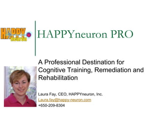 A Professional Destination for Cognitive Training, Remediation and Rehabilitation Laura Fay, CEO, HAPPYneuron, Inc. Laura.fay@happy-neuron.com +650-209-8304 HAPPYneuron PRO 