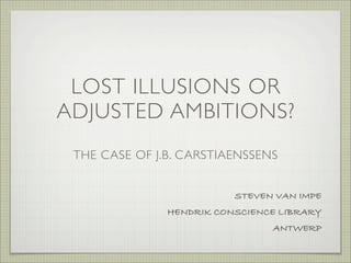 LOST ILLUSIONS OR
ADJUSTED AMBITIONS?
 THE CASE OF J.B. CARSTIAENSSENS


                          STEVEN VAN IMPE
               HENDRIK CONSCIENCE LIBRARY
                                ANTWERP
 