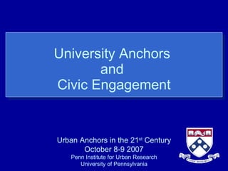 University Anchors  and  Civic Engagement Urban Anchors in the 21 st  Century October 8-9 2007 Penn Institute for Urban Research University of Pennsylvania 