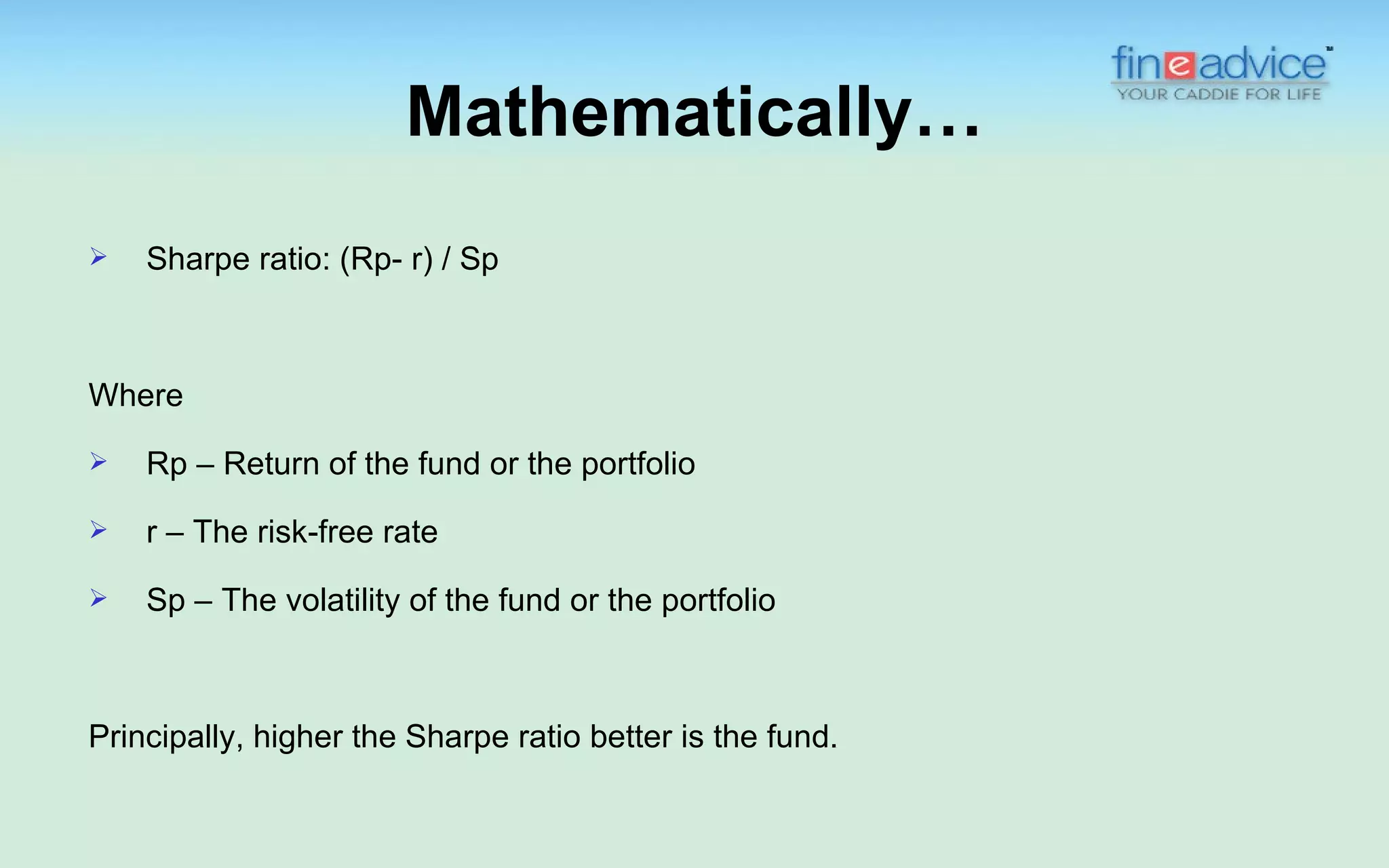 Mathematically…
   Sharpe ratio: (Rp- r) / Sp



Where
   Rp – Return of the fund or the portfolio
   r – The risk-free rate

   Sp – The volatility of the fund or the portfolio



Principally, higher the Sharpe ratio better is the fund.
 