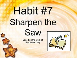 Habit #7
Sharpen the
Saw
Based on the work of
Stephen Covey
 