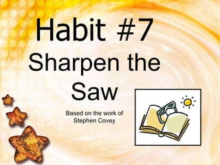 Habit #7Sharpen the Saw<br />Based on the work of Stephen Covey<br />