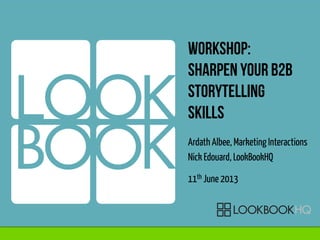 Workshop:
Sharpen your b2b
storytelling
skills
Ardath Albee, Marketing Interactions
Nick Edouard, LookBookHQ
11th June 2013
 