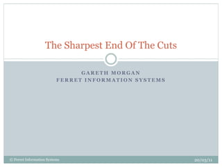 The Sharpest End Of The Cuts

                                GARETH MORGAN
                          FERRET INFORMATION SYSTEMS




© Ferret Information Systems                           20/03/11
 