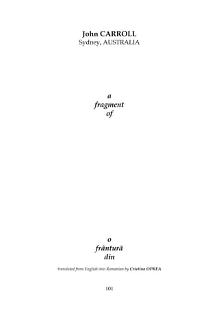 101
John CARROLL
Sydney, AUSTRALIA
a
fragment
of
o
frântură
din
translated from English into Romanian by Cristina OPREA
 