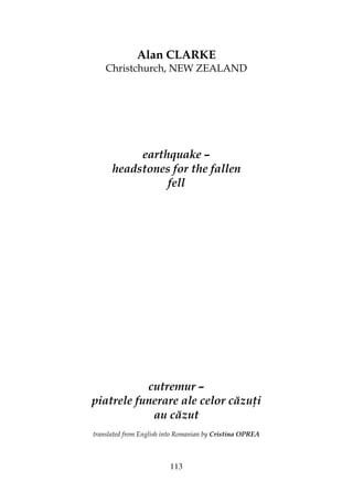 113
Alan CLARKE
Christchurch, NEW ZEALAND
earthquake –
headstones for the fallen
fell
cutremur –
piatrele funerare ale celor căzu i
au căzut
translated from English into Romanian by Cristina OPREA
 