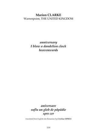 114
Marion CLARKE
Warrenpoint, THE UNITED KINGDOM
anniversary
I blow a dandelion clock
heavenwards
aniversare
suflu un glob de păpădie
spre cer
translated from English into Romanian by Cristina OPREA
 