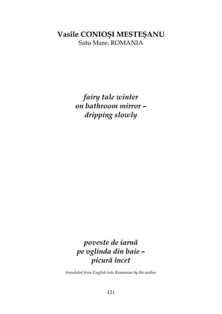 121
Vasile CONIOŞI MESTEŞANU
Satu Mare, ROMANIA
fairy tale winter
on bathroom mirror –
dripping slowly
poveste de iarnă
pe oglinda din baie –
picură încet
translated from English into Romanian by the author
 