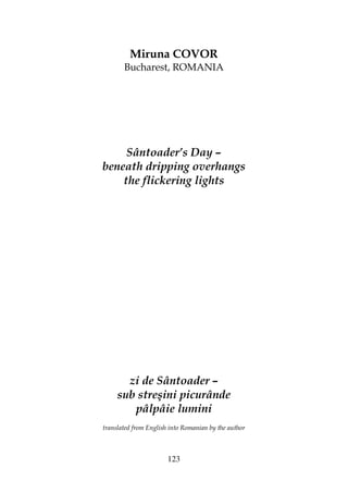 123
Miruna COVOR
Bucharest, ROMANIA
Sântoader’s Day –
beneath dripping overhangs
the flickering lights
zi de Sântoader –
sub streşini picurânde
pâlpâie lumini
translated from English into Romanian by the author
 
