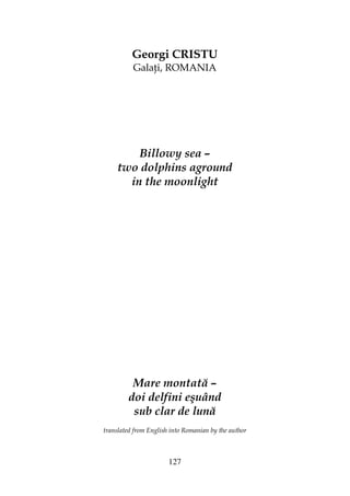 127
Georgi CRISTU
Gala i, ROMANIA
Billowy sea –
two dolphins aground
in the moonlight
Mare montată –
doi delfini eşuând
sub clar de lună
translated from English into Romanian by the author
 