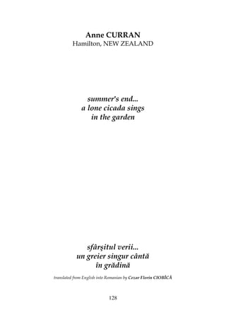 128
Anne CURRAN
Hamilton, NEW ZEALAND
summer's end...
a lone cicada sings
in the garden
sfârşitul verii...
un greier singur cântă
în grădină
translated from English into Romanian by Cezar Florin CIOBÎCĂ
 