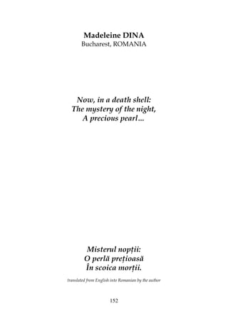 152
Madeleine DINA
Bucharest, ROMANIA
Now, in a death shell:
The mystery of the night,
A precious pearl…
Misterul nop ii:
O perlă pre ioasă
În scoica mor ii.
translated from English into Romanian by the author
 