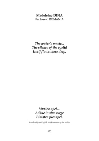 153
Madeleine DINA
Bucharest, ROMANIA
The water’s music...
The silence of the eyelid
Itself flows more deep.
Muzica apei…
Adânc în sine curge
Liniştea pleoapei.
translated from English into Romanian by the author
 