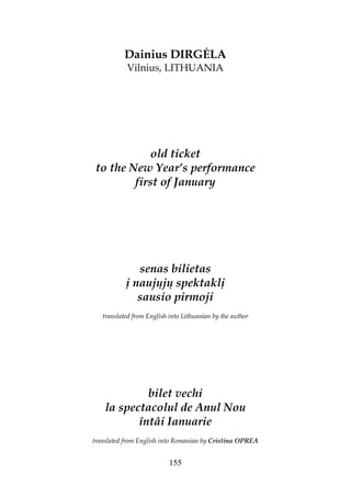 155
Dainius DIRG LA
Vilnius, LITHUANIA
old ticket
to the New Year’s performance
first of January
senas bilietas
į naujųjų spektaklį
sausio pirmoji
translated from English into Lithuanian by the author
bilet vechi
la spectacolul de Anul Nou
întâi Ianuarie
translated from English into Romanian by Cristina OPREA
 