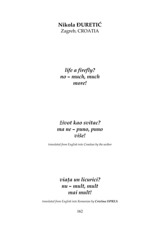 162
Nikola URETIĆ
Zagreb, CROATIA
life a firefly?
no – much, much
more!
život kao svitac?
ma ne – puno, puno
više!
translated from English into Croatian by the author
via a un licurici?
nu – mult, mult
mai mult!
translated from English into Romanian by Cristina OPREA
 