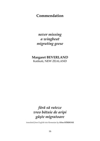 16
Commendation
never missing
a wingbeat
migrating geese
Margaret BEVERLAND
Katikati, NEW ZEALAND
fără să rateze
vreo bătaie de aripi
gâşte migratoare
translated from English into Romanian by Alina BĂRBOSU
 