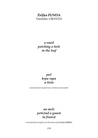 179
Željko FUNDA
Varaždin, CROATIA
a snail
patching a hole
in the leaf
puž
krpa rupu
u listu
translated from English into Croatian by the author
un melc
peticind o gaură
în frunză
translated from English into Romanian by Cristina OPREA
 