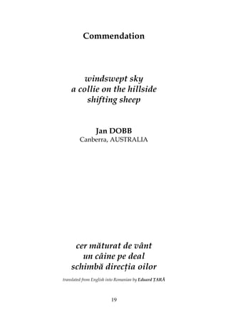 19
Commendation
windswept sky
a collie on the hillside
shifting sheep
Jan DOBB
Canberra, AUSTRALIA
cer măturat de vânt
un câine pe deal
schimbă direc ia oilor
translated from English into Romanian by Eduard ARĂ
 