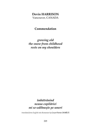 205
Devin HARRISON
Vancouver, CANADA
Commendation
growing old
the snow from childhood
rests on my shoulders
îmbătrânind
neaua copilăriei
mi se-odihneşte pe umeri
translated from English into Romanian by Cezar Florin CIOBÎCĂ
 