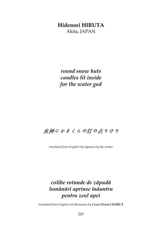207
Hidenori HIRUTA
Akita, JAPAN
round snow huts
candles lit inside
for the water god
水神水神水神水神にかまくらのにかまくらのにかまくらのにかまくらの灯灯灯灯のののの点点点点りけりりけりりけりりけり
translated from English into Japanese by the author
colibe rotunde de zăpadă
lumânări aprinse înăuntru
pentru zeul apei
translated from English into Romanian by Cezar Florin CIOBÎCĂ
 
