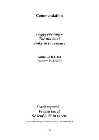 20
Commendation
Foggy evening –
The old boat
Sinks in the silence
Anna GOLUBA
Warsaw, POLAND
Seară ce oasă –
Vechea barcă
Se scufundă în tăcere
translated from English into Romanian by Cristina OPREA
 