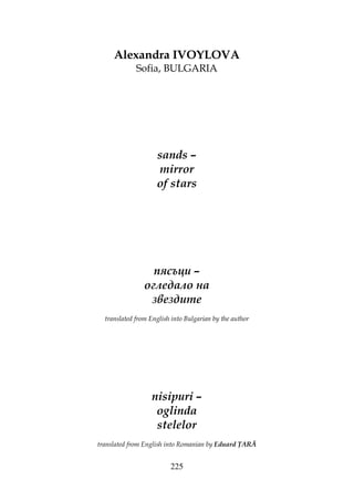 225
Alexandra IVOYLOVA
Sofia, BULGARIA
sands –
mirror
of stars
пясъци –
огледало на
звездите
translated from English into Bulgarian by the author
nisipuri –
oglinda
stelelor
translated from English into Romanian by Eduard ARĂ
 