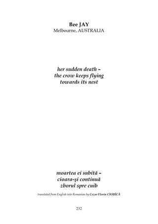 232
Bee JAY
Melbourne, AUSTRALIA
her sudden death –
the crow keeps flying
towards its nest
moartea ei subită –
cioara-şi continuă
zborul spre cuib
translated from English into Romanian by Cezar Florin CIOBÎCĂ
 