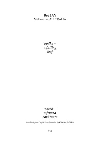 233
Bee JAY
Melbourne, AUSTRALIA
vodka –
a falling
leaf
votcă –
o frunză
căzătoare
translated from English into Romanian by Criatina OPREA
 