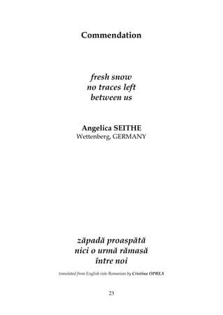 23
Commendation
fresh snow
no traces left
between us
Angelica SEITHE
Wettenberg, GERMANY
zăpadă proaspătă
nici o urmă rămasă
între noi
translated from English into Romanian by Cristina OPREA
 