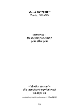 261
Marek KOZUBEC
Zywiec, POLAND
primroses –
from spring to spring
year after year
ciubo ica cucului –
din primăvară-n primăvară
an după an
translated from English into Romanian by Eduard ARĂ
 