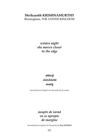 267
Shrikaanth KRISHNAMURTHY
Birmingham, THE UNITED KINGDOM
winter night
she moves closer
to the edge
చచచచĺರాĦÎĺರాĦÎĺರాĦÎĺರాĦÎ
సĲౕīసువళುసĲౕīసువళುసĲౕīసువళುసĲౕīసువళು
అంచనుÇఅంచనుÇఅంచనుÇఅంచనుÇ
translated from English into Kannada by the author
noapte de iarnă
ea se apropie
de margine
translated from English into Romanian by Dan DOMAN
 