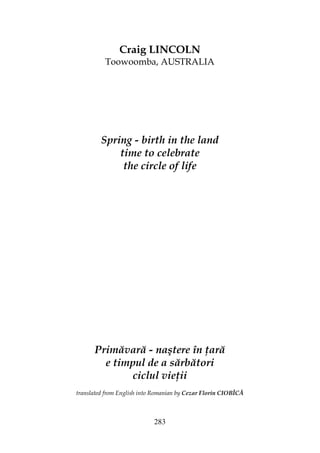 283
Craig LINCOLN
Toowoomba, AUSTRALIA
Spring - birth in the land
time to celebrate
the circle of life
Primăvară - naştere în ară
e timpul de a sărbători
ciclul vie ii
translated from English into Romanian by Cezar Florin CIOBÎCĂ
 