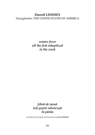 285
Darrell LINDSEY
Nacogdoches, THE UNITED STATES OF AMERICA
winter fever
all the fish rebaptized
in the creek
febră de iarnă
to i peştii reboteza i
în pârâu
translated from English into Romanian by Dan DOMAN
 
