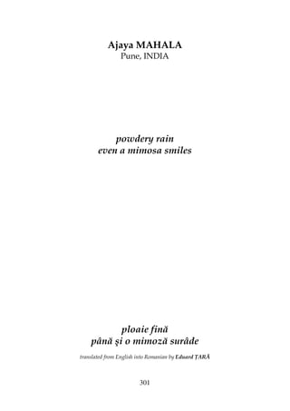 301
Ajaya MAHALA
Pune, INDIA
powdery rain
even a mimosa smiles
ploaie fină
până şi o mimoză surâde
translated from English into Romanian by Eduard ARĂ
 