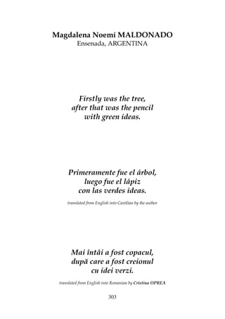 303
Magdalena Noemí MALDONADO
Ensenada, ARGENTINA
Firstly was the tree,
after that was the pencil
with green ideas.
Primeramente fue el árbol,
luego fue el lápiz
con las verdes ideas.
translated from English into Castilian by the author
Mai întâi a fost copacul,
după care a fost creionul
cu idei verzi.
translated from English into Romanian by Cristina OPREA
 